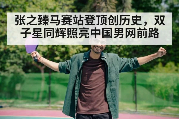 张之臻马赛站登顶创历史,双子星同辉照亮中国男网前路