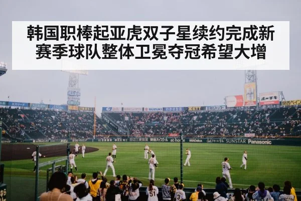 韩国职棒起亚虎双子星续约完成新赛季球队整体卫冕夺冠希望大增