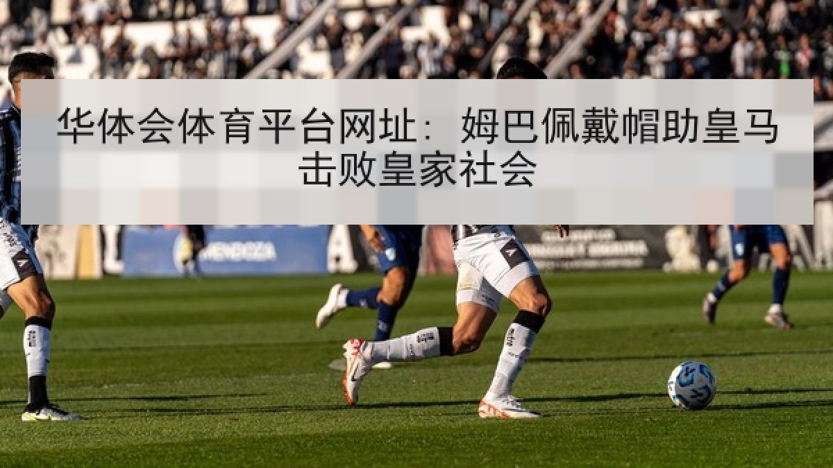 华体会体育平台网址: 姆巴佩戴帽助皇马击败皇家社会 华体会体育平台网址: 姆巴佩戴帽助皇马击败皇家社会