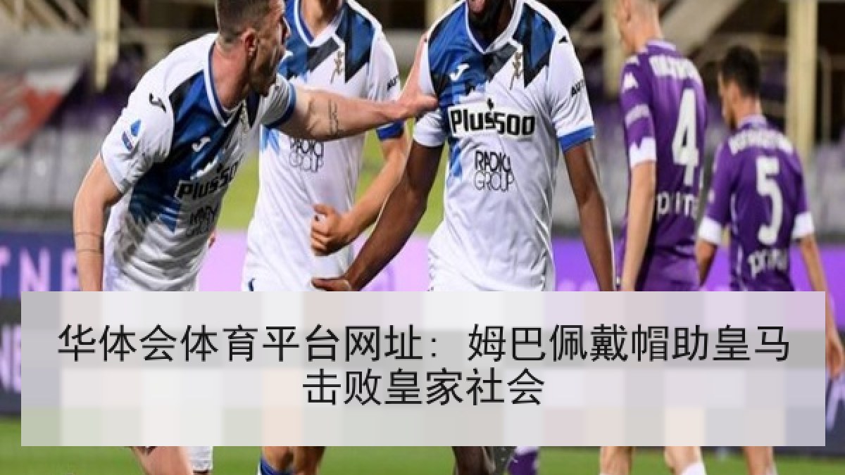 华体会体育平台网址: 姆巴佩戴帽助皇马击败皇家社会