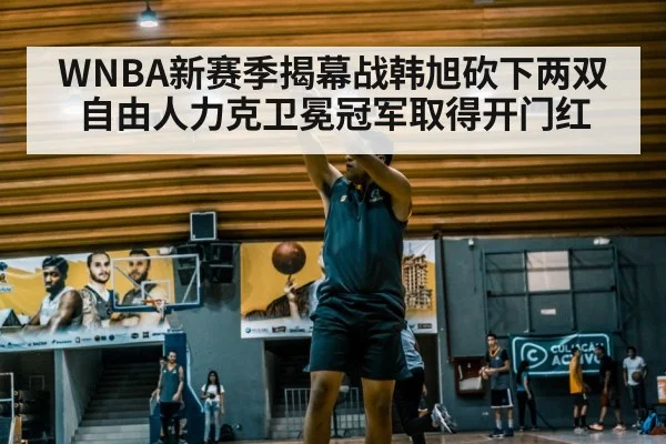 WNBA新赛季揭幕战韩旭砍下两双自由人力克卫冕冠军取得开门红