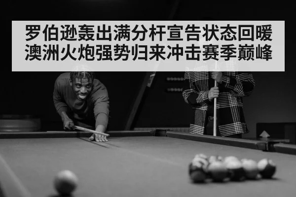 罗伯逊轰出满分杆宣告状态回暖 澳洲火炮强势归来冲击赛季巅峰