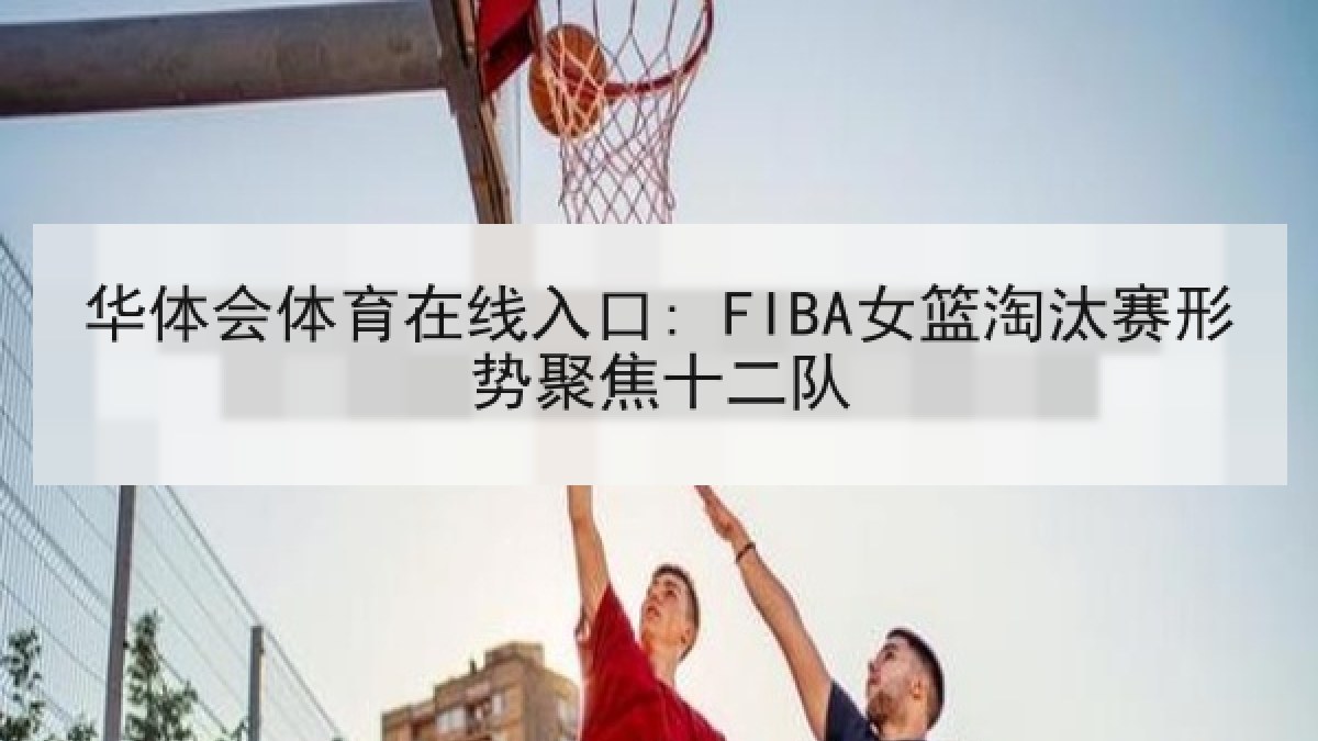 华体会体育在线入口: FIBA女篮淘汰赛形势聚焦十二队